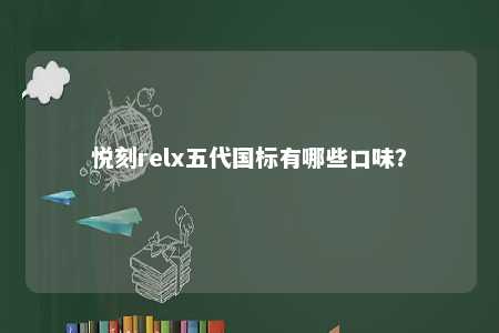 悦刻relx五代国标有哪些口味	？ 